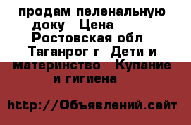 продам пеленальную доку › Цена ­ 400 - Ростовская обл., Таганрог г. Дети и материнство » Купание и гигиена   
